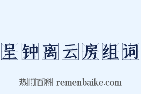 呈钟离云房组词是什么意思的图片